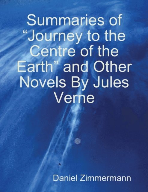 Summaries of &quote;Journey to the Centre of the Earth&quote; and Other Novels By Jules Verne