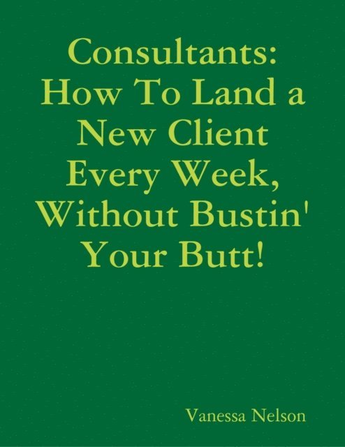 Vanessa Nelson - Consultants: How to Land a New Client Every Week, Without Bustin' Your Butt!, E-bok