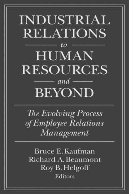 Roy B. Helfgott, Richard A. Beaumont, Bruce E. Kaufman - Industrial Relations to Human Resources and Beyond: The Evolving Process of Employee Relations Management, E-bok