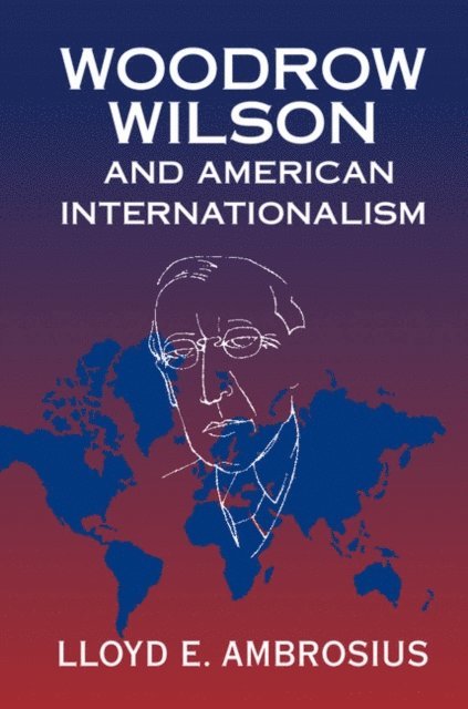 Lloyd E. Ambrosius - Woodrow Wilson and American Internationalism, E-bok