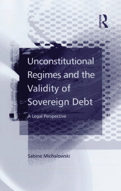 Sabine Michalowski - Unconstitutional Regimes and the Validity of Sovereign Debt, E-bok