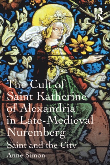 Anne Simon - Cult of Saint Katherine of Alexandria in Late-Medieval Nuremberg, E-bok
