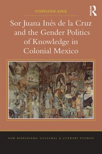Sor Juana In?de la Cruz and the Gender Politics of Knowledge in Colonial Mexico