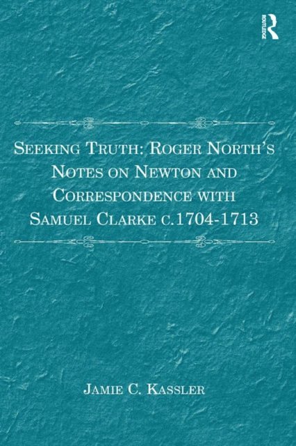 Jamie C. Kassler - Seeking Truth: Roger North's Notes on Newton and Correspondence with Samuel Clarke c.1704-1713, E-bok