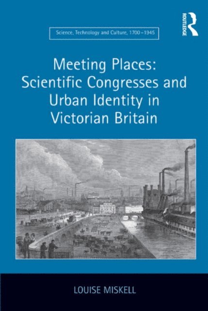 Louise Miskell - Meeting Places: Scientific Congresses and Urban Identity in Victorian Britain, E-bok