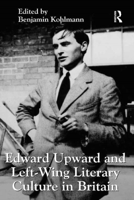 Benjamin Kohlmann - Edward Upward and Left-Wing Literary Culture in Britain, E-bok
