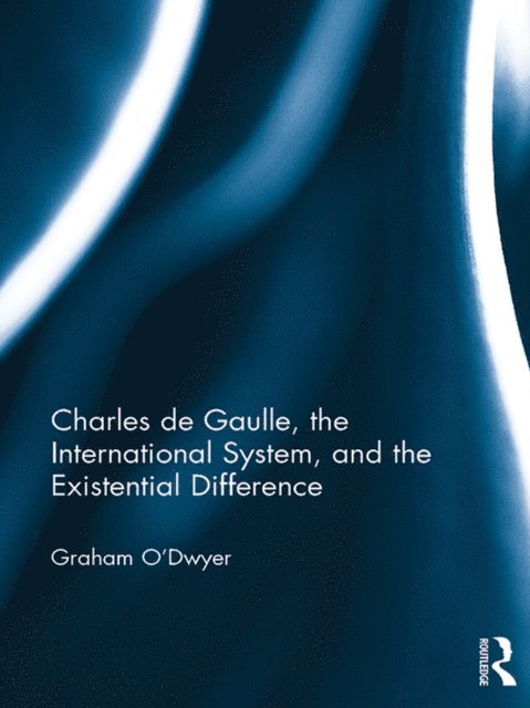Graham O'Dwyer - Charles de Gaulle, the International System, and the Existential Difference, E-bok