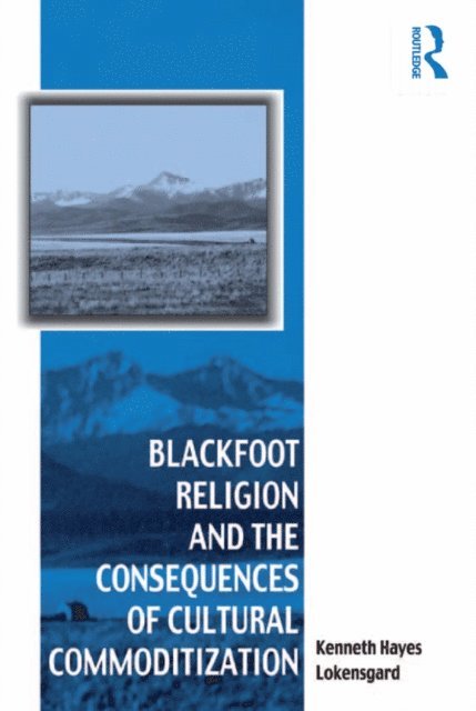 Kenneth Hayes Lokensgard - Blackfoot Religion and the Consequences of Cultural Commoditization, E-bok