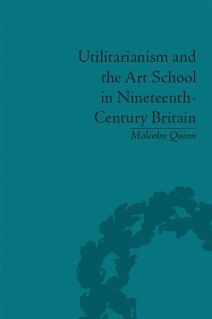 Malcolm Quinn - Utilitarianism and the Art School in Nineteenth-Century Britain, E-bok
