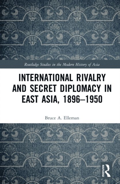 Bruce Elleman - International Rivalry and Secret Diplomacy in East Asia, 1896-1950, E-bok