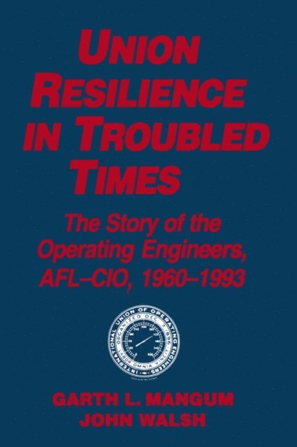 Jack Walsh, Garth L. Mangum - Union Resilience in Troubled Times: The Story of the Operating Engineers, AFL-CIO, 1960-93, E-bok