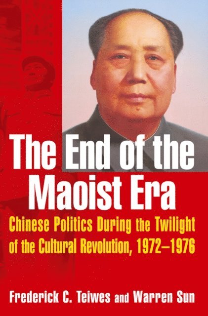 Warren Sun, Frederick C Teiwes - End of the Maoist Era: Chinese Politics During the Twilight of the Cultural Revolution, 1972-1976, E-bok