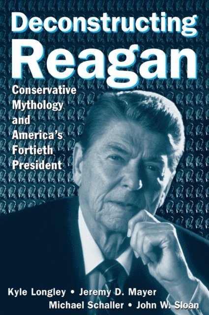 John W. Sloan, Michael Schaller, Jeremy Mayer, Kyle Longley - Deconstructing Reagan, E-bok