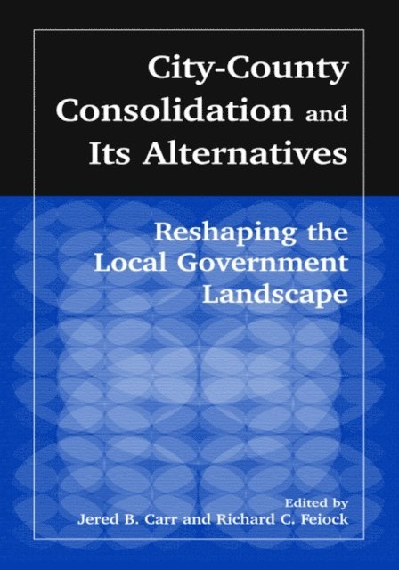 Richard C. Feiock, J.B. Carr - City-County Consolidation and Its Alternatives: Reshaping the Local Government Landscape, E-bok