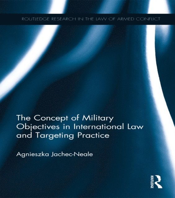 Agnieszka Jachec-Neale - Concept of Military Objectives in International Law and Targeting Practice, E-bok