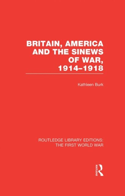 Kathleen Burk - Britain, America and the Sinews of War 1914-1918 (RLE The First World War), E-bok
