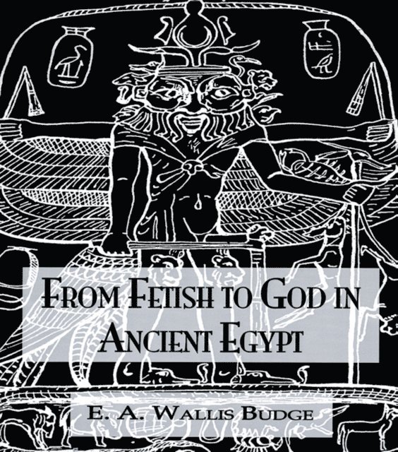 E.A. Wallis Budge - From Fetish To God Ancient Egypt, E-bok