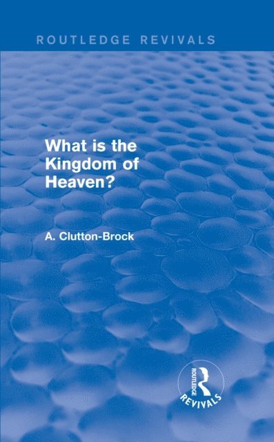 A. Clutton-Brock - What is the Kingdom of Heaven? (Routledge Revivals), E-bok