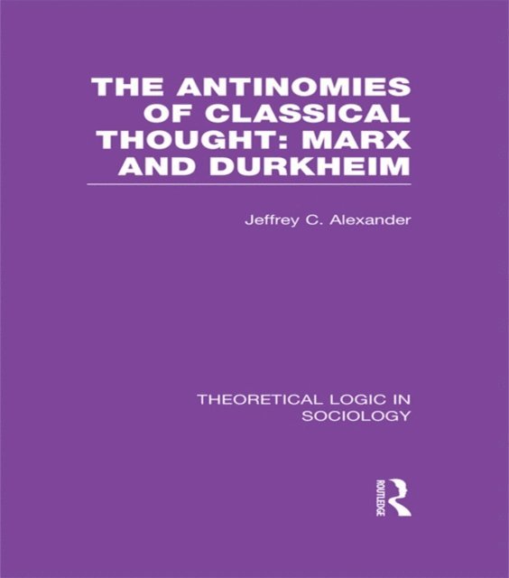Jeffrey Alexander - Antinomies of Classical Thought: Marx and Durkheim (Theoretical Logic in Sociology), E-bok