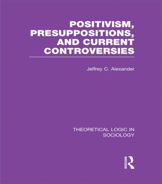 Jeffrey Alexander - Positivism, Presupposition and Current Controversies (Theoretical Logic in Sociology), E-bok