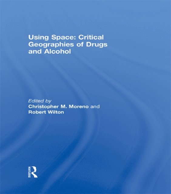 Robert Wilton, Christopher M. Moreno - Using Space: Critical Geographies of Drugs and Alcohol, E-bok