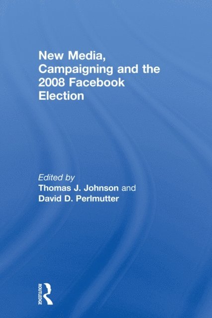 David D. Perlmutter, Thomas J. Johnson - New Media, Campaigning and the 2008 Facebook Election, E-bok