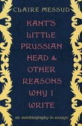 Kant`s Little Prussian Head And Other Reasons Why I Write - An Autobiography In Essays