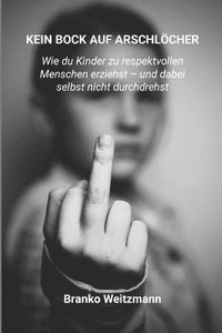 Kein Bock Auf Arschlcher: Wie du Kinder zu respektvollen Menschen erziehst - und dabei selbst nicht durchdrehst