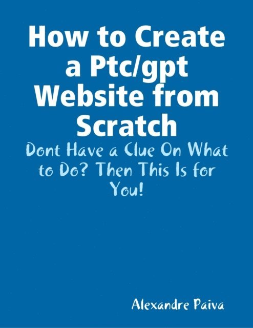Alexandre Paiva - How to Create a Ptc/gpt Website from Scratch: Dont Have a Clue On What to Do? Then This Is for You!, E-bok. Tillgänglighet: Lägg i varukorg