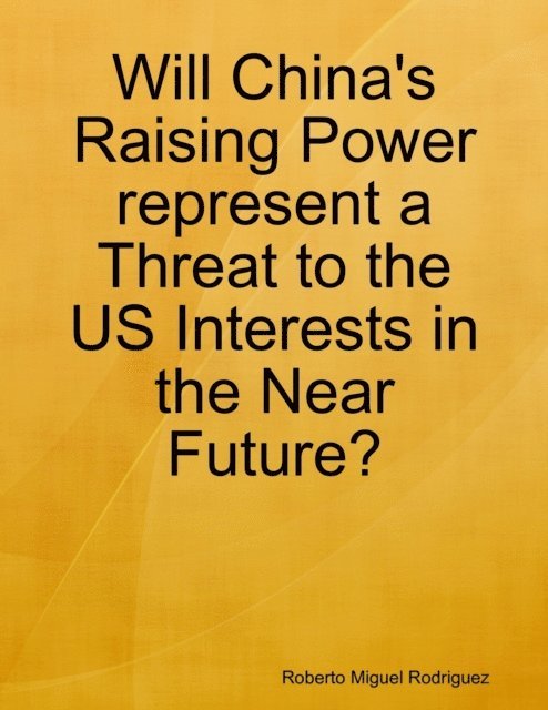 Roberto Miguel Rodriguez - Will China's Raising Power Represent a Threat to the US Interests In the Near Future?, E-bok