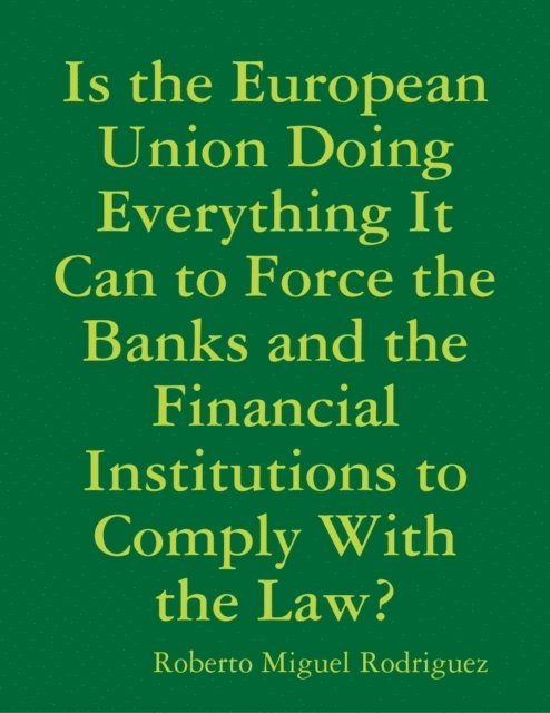 Roberto Miguel Rodriguez - Is the European Union Doing Everything It Can to Force the Banks and the Financial Institutions to Comply With the Law?, E-bok