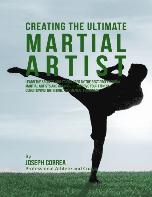 Joseph Correa - Creating the Ultimate Martial Artist: Learn the Secrets and Tricks Used By the Best Professional Martial Artists and Coaches to Improve Your Fitness, Conditioning, Nutrition, and Mental Toughness, E-bok