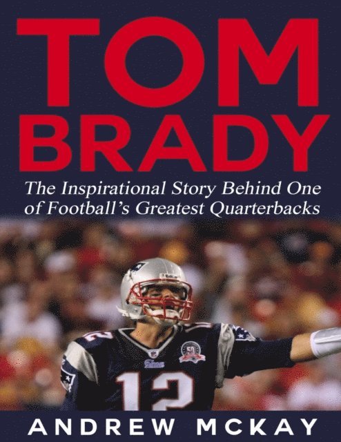 Andrew McKay - Tom Brady: The Inspirational Story Behind One of Football's Greatest Quarterbacks, E-bok