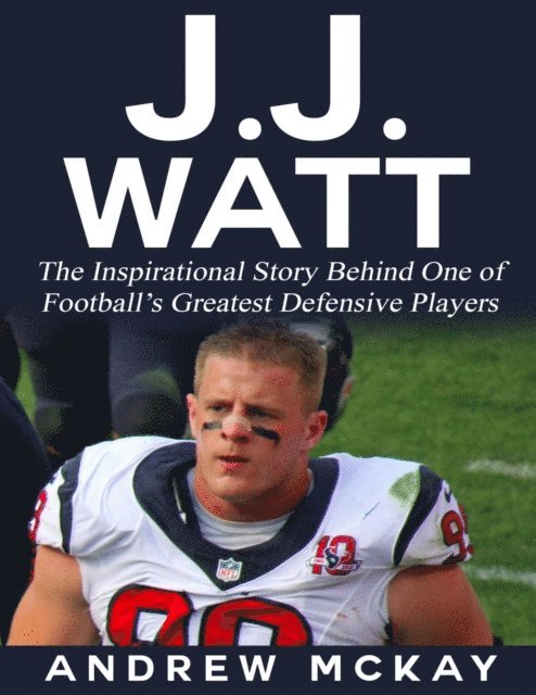 Andrew McKay - J.j. Watt: The Inspirational Story Behind One of Football's Greatest Defensive Players, E-bok