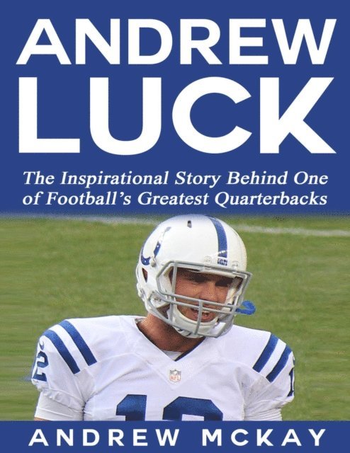 Andrew McKay - Andrew Luck:  The Inspirational Story Behind One of Football's Greatest Quarterbacks, E-bok