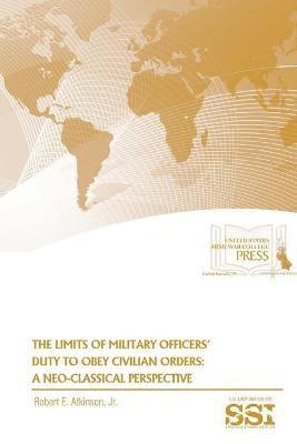 Robert E. Atkinson, Jr., Strategic Studies Institute, U.S. Army War College, Jr. Robert E. Atkinson, U. S. Army War College - Limits of Military Officers' Duty to Obey Civilian Orders: A Neo-Classical Perspective, Häftad