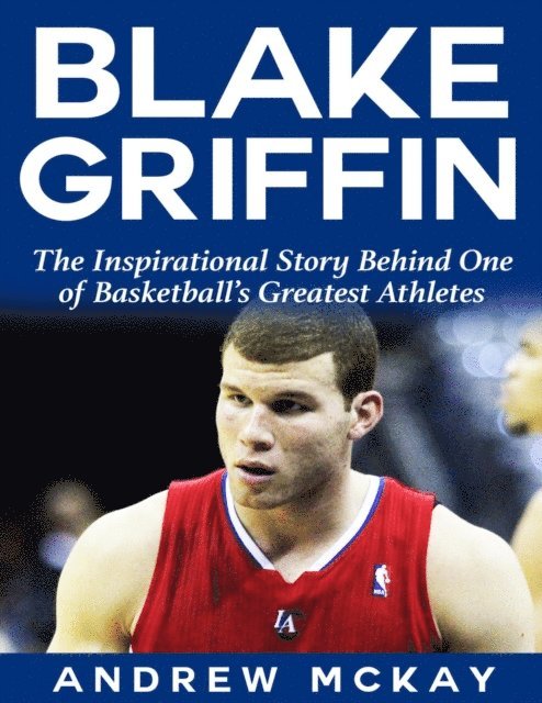 Andrew McKay - Blake Griffin: The Inspirational Story Behind One of Basketball's Greatest Athletes, E-bok