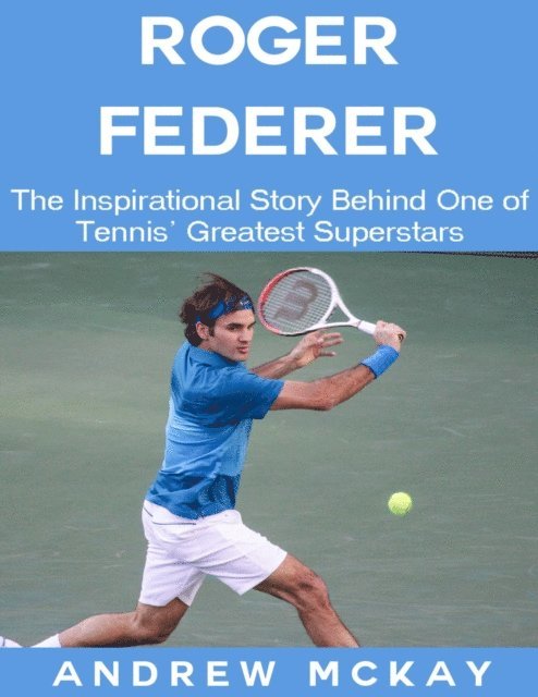 Andrew McKay - Roger Federer: The Inspirational Story Behind One of Tennis' Greatest Superstars, E-bok