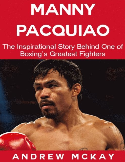 Andrew McKay - Manny Pacquiao: The Inspirational Story Behind One of Boxing's Greatest Fighters, E-bok