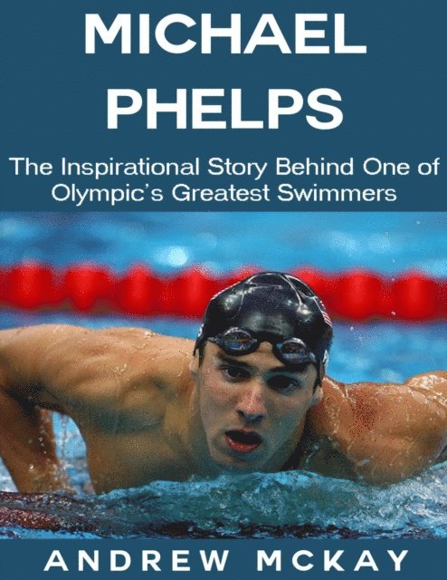 Andrew McKay - Michael Phelps: The Inspirational Story Behind One of Olympic's Greatest Swimmers, E-bok