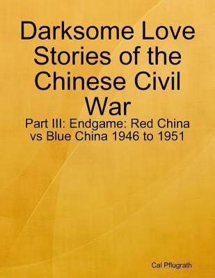 Cal Pflugrath - Darksome Love Stories of the Chinese Civil War - Part III: Endgame: Red China vs Blue China 1946 to 1951, E-bok