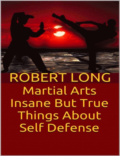 Robert Long - Martial Arts: Insane But True Things About Self Defense, E-bok