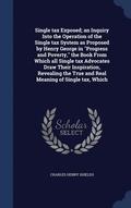 Single tax Exposed; an Inquiry Into the Operation of the Single tax System as Proposed by Henry George in Progress and Poverty, the Book From Which all Single tax Advocates Draw Their Inspiration,