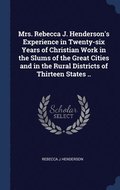 Mrs. Rebecca J. Henderson's Experience in Twenty-six Years of Christian Work in the Slums of the Great Cities and in the Rural Districts of Thirteen States ..