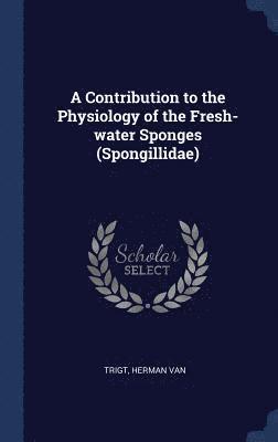 Herman Van Trigt - Contribution to the Physiology of the Fresh-water Sponges (Spongillidae), Inbunden
