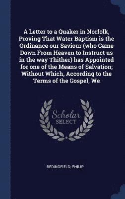 Philip Bedingfield - Letter to a Quaker in Norfolk, Proving That Water Baptism is the Ordinance our Saviour (who Came Down From Heaven to Instruct us in the way Thither) has Appointed for one of the Means of Salvation; Without Which, According to the Terms of the Gospel, We, Inbunden