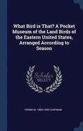 What Bird is That? A Pocket Museum of the Land Birds of the Eastern United States, Arranged According to Season