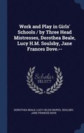 Work and Play in Girls' Schools / by Three Head Mistresses, Dorothea Beale, Lucy H.M. Soulsby, Jane Frances Dove.--