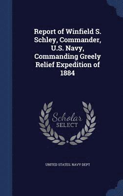 Report of Winfield S. Schley, Commander, U.S. Navy, Commanding Greely Relief Expedition of 1884, Inbunden
