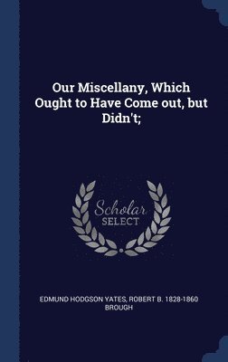 Our Miscellany, Which Ought to Have Come out, but Didn't;
